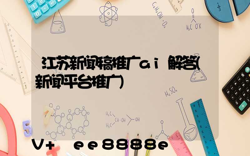 江苏新闻稿推广ai解答(新闻平台推广)