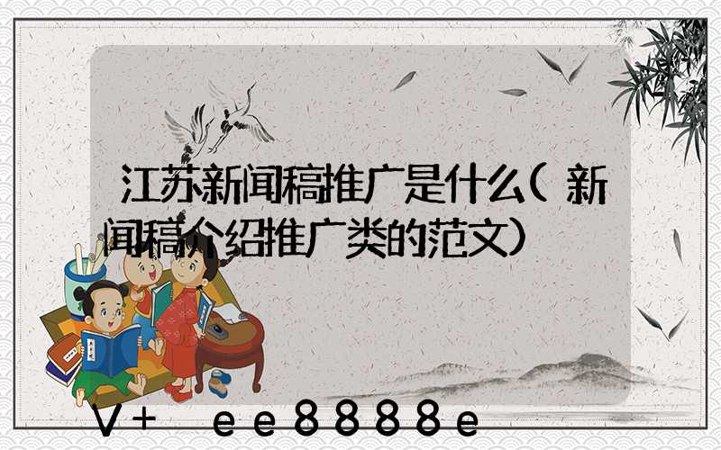 江苏新闻稿推广是什么(新闻稿介绍推广类的范文)