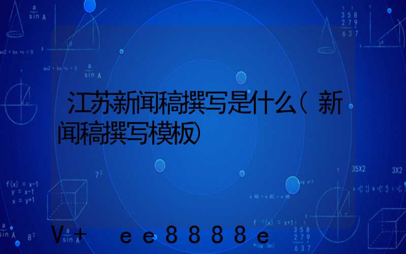 江苏新闻稿撰写是什么(新闻稿撰写模板)