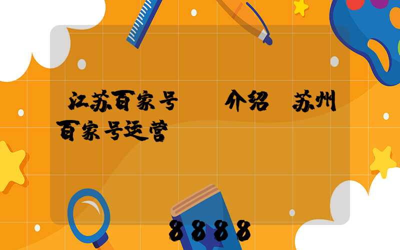 江苏百家号ai介绍(苏州百家号运营)