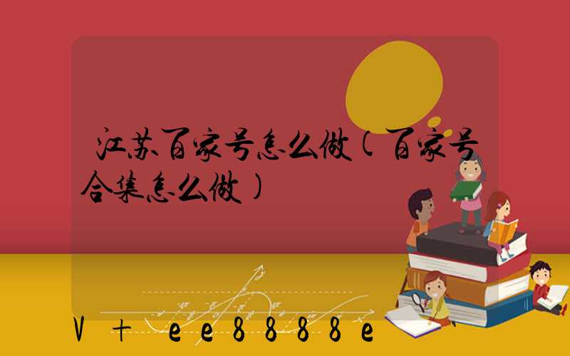 江苏百家号怎么做(百家号合集怎么做)