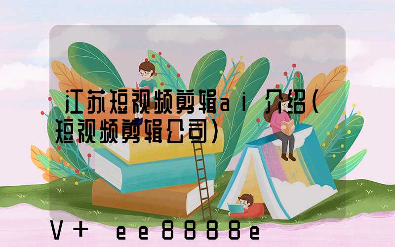 江苏短视频剪辑ai介绍(短视频剪辑公司)
