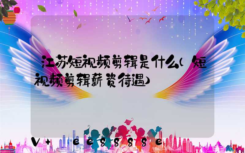 江苏短视频剪辑是什么(短视频剪辑薪资待遇)