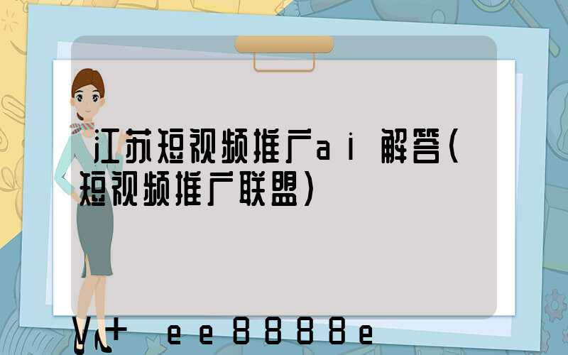 江苏短视频推广ai解答(短视频推广联盟)