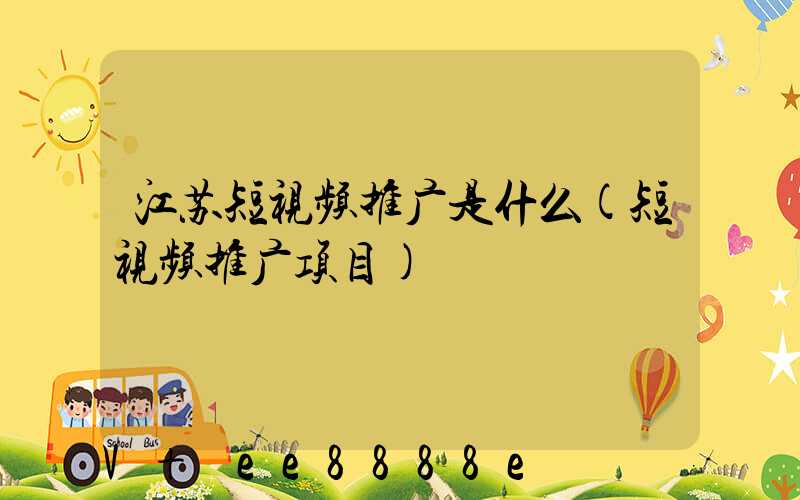 江苏短视频推广是什么(短视频推广项目)