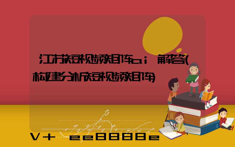 江苏短视频矩阵ai解答(构建分析短视频矩阵)