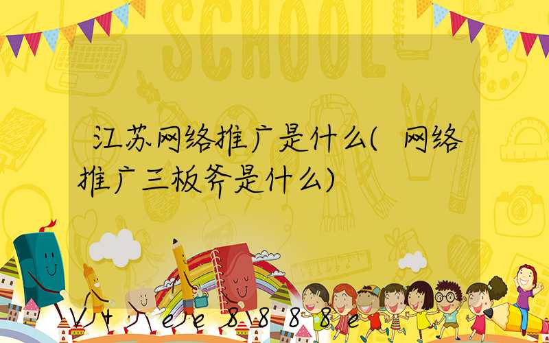 江苏网络推广是什么(网络推广三板斧是什么)