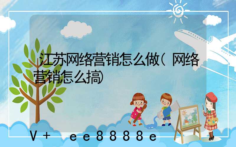 江苏网络营销怎么做(网络营销怎么搞)