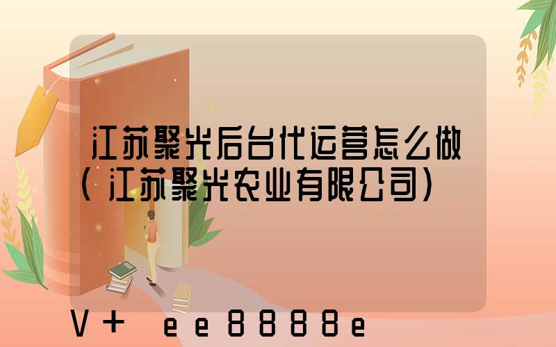 江苏聚光后台代运营怎么做(江苏聚光农业有限公司)