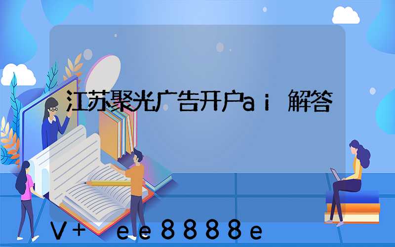 江苏聚光广告开户ai解答