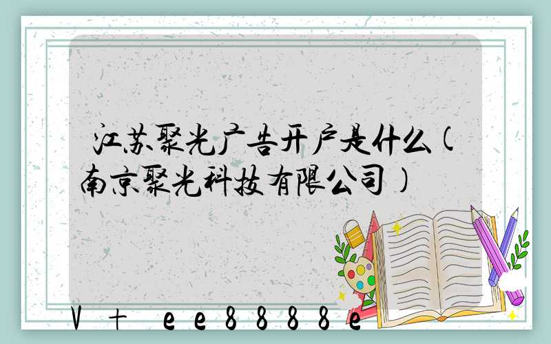 江苏聚光广告开户是什么(南京聚光科技有限公司)