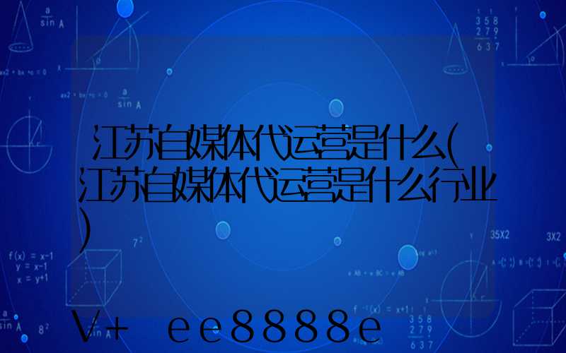 江苏自媒体代运营是什么(江苏自媒体代运营是什么行业)
