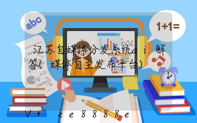 江苏自媒体分发系统ai解答(媒体自主发布平台)