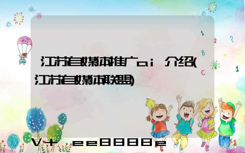 江苏自媒体推广ai介绍(江苏自媒体联盟)