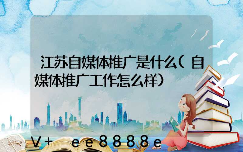 江苏自媒体推广是什么(自媒体推广工作怎么样)