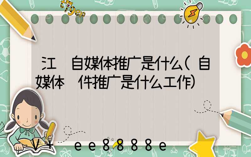 江苏自媒体推广是什么(自媒体软件推广是什么工作)