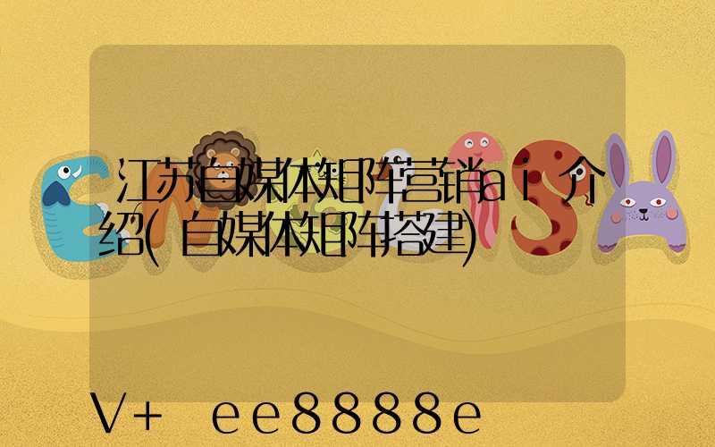 江苏自媒体矩阵营销ai介绍(自媒体矩阵搭建)