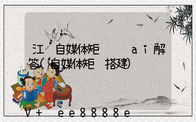 江苏自媒体矩阵营销ai解答(自媒体矩阵搭建)