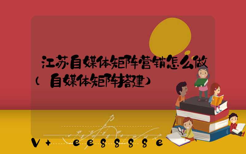 江苏自媒体矩阵营销怎么做(自媒体矩阵搭建)