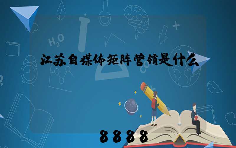 江苏自媒体矩阵营销是什么
