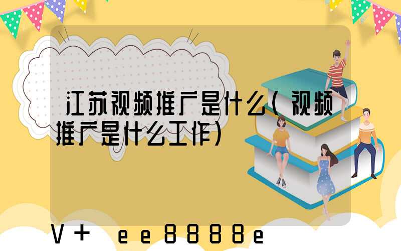 江苏视频推广是什么(视频推广是什么工作)