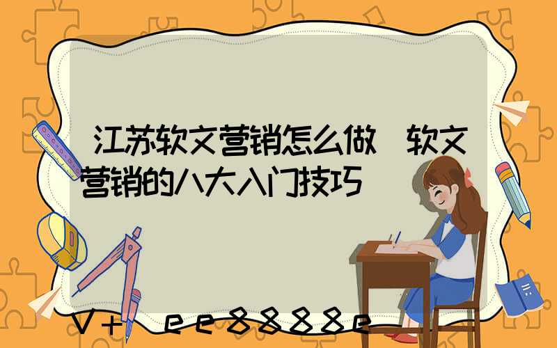 江苏软文营销怎么做(软文营销的八大入门技巧)
