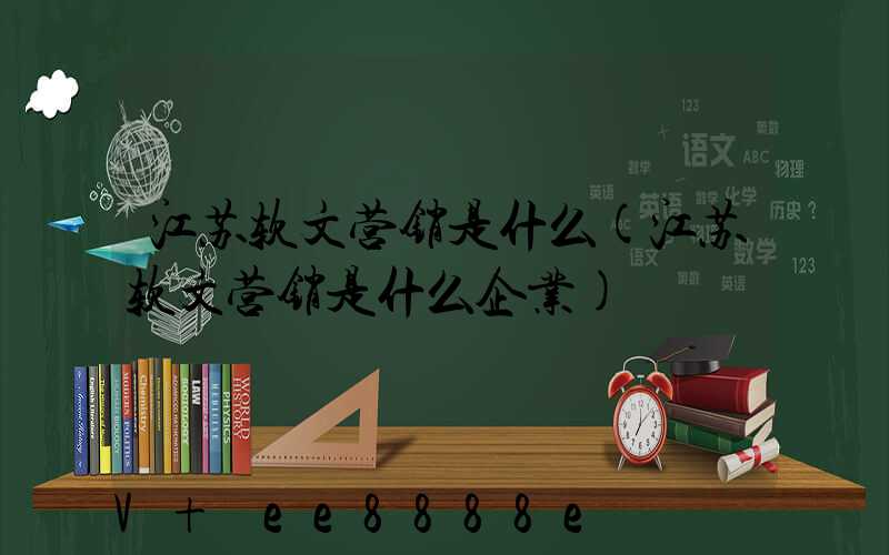 江苏软文营销是什么(江苏软文营销是什么企业)