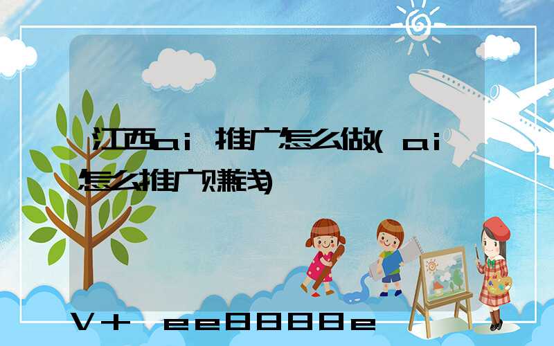江西ai推广怎么做(ai怎么推广赚钱)