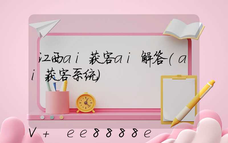 江西ai获客ai解答(ai获客系统)