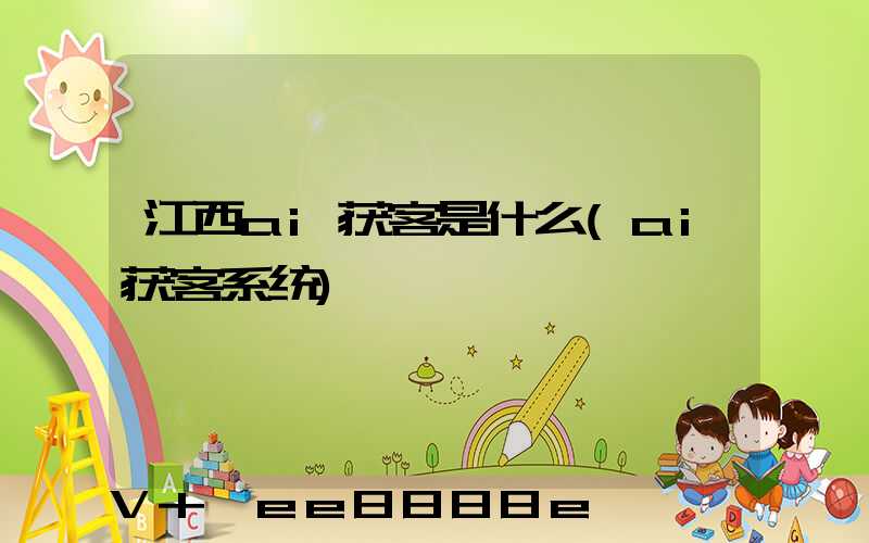 江西ai获客是什么(ai获客系统)