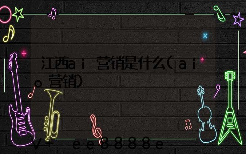 江西ai营销是什么(aio营销)