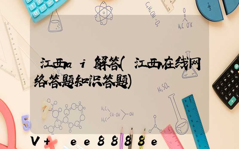 江西ai解答(江西在线网络答题知识答题)