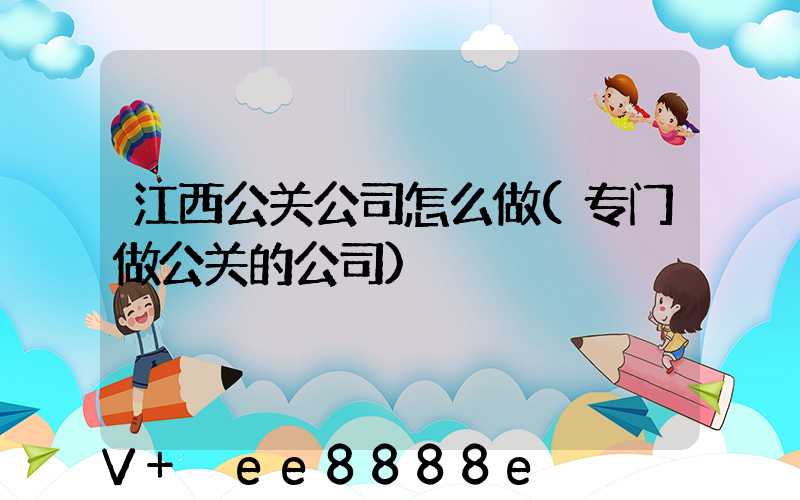 江西公关公司怎么做(专门做公关的公司)