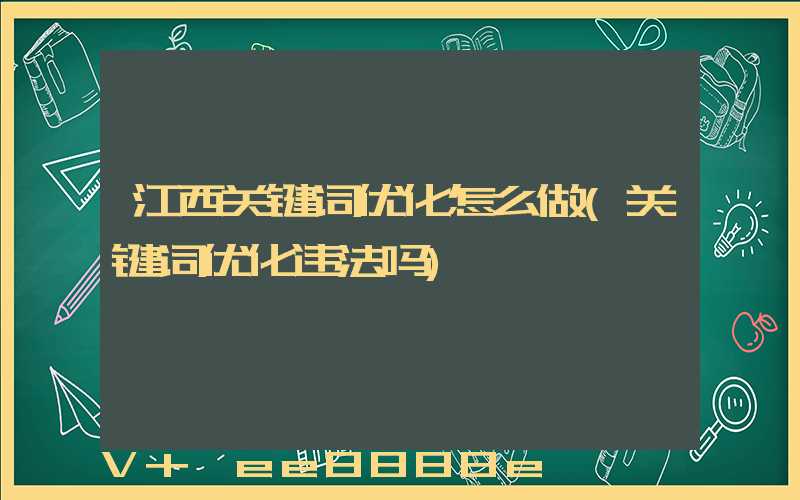江西关键词优化怎么做(关键词优化违法吗)