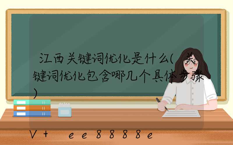 江西关键词优化是什么(关键词优化包含哪几个具体步骤)