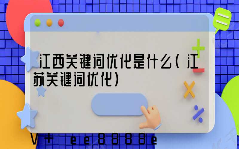 江西关键词优化是什么(江苏关键词优化)