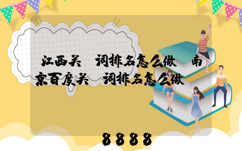 江西关键词排名怎么做(南京百度关键词排名怎么做)