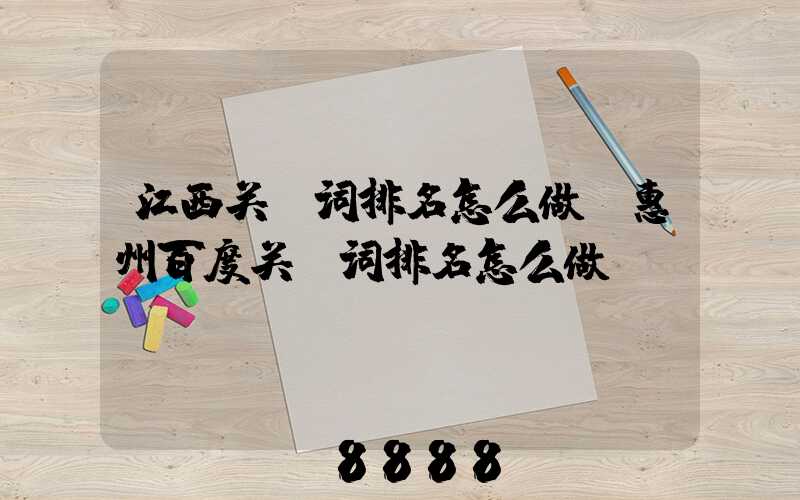 江西关键词排名怎么做(惠州百度关键词排名怎么做)