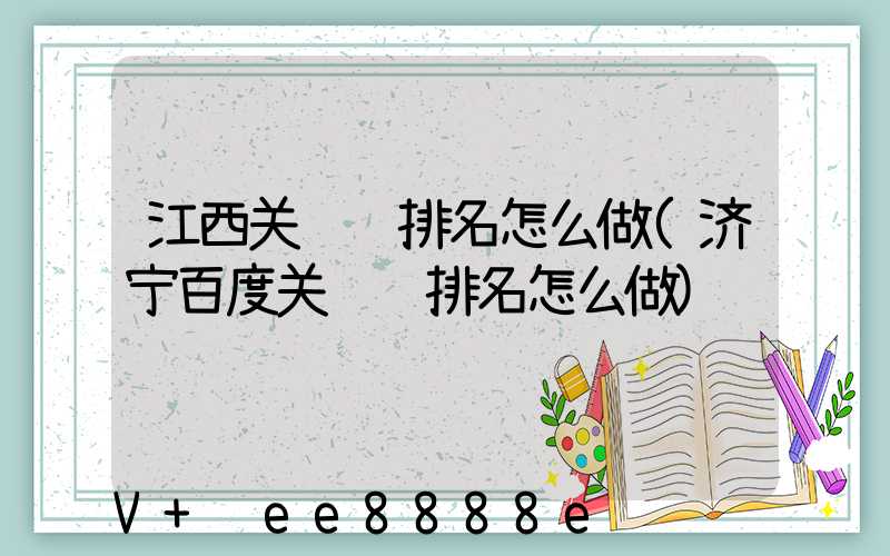 江西关键词排名怎么做(济宁百度关键词排名怎么做)