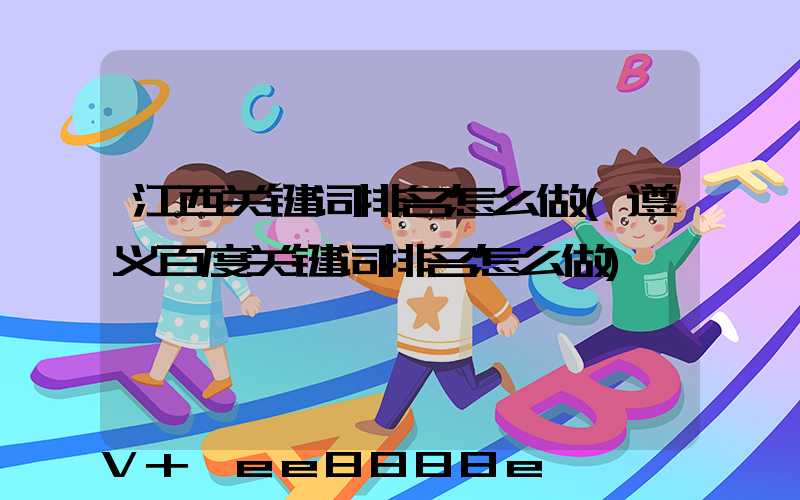 江西关键词排名怎么做(遵义百度关键词排名怎么做)