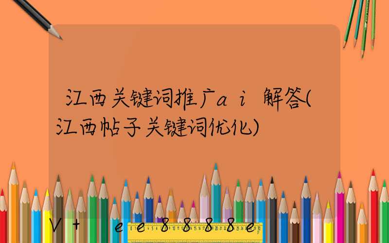 江西关键词推广ai解答(江西帖子关键词优化)
