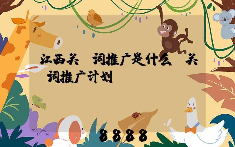江西关键词推广是什么(关键词推广计划)