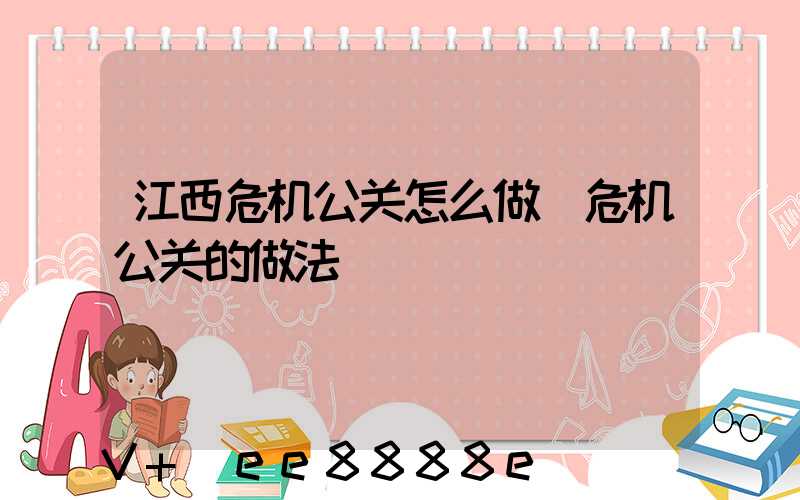 江西危机公关怎么做(危机公关的做法)