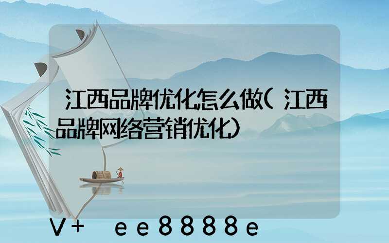江西品牌优化怎么做(江西品牌网络营销优化)