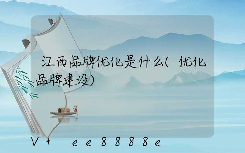 江西品牌优化是什么(优化品牌建设)