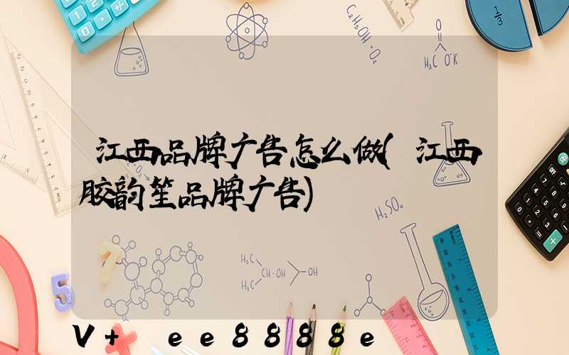 江西品牌广告怎么做(江西胶韵笙品牌广告)