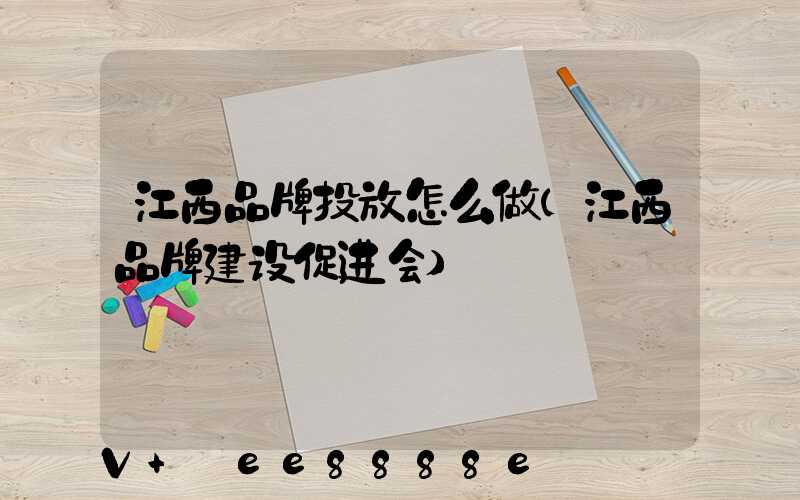 江西品牌投放怎么做(江西品牌建设促进会)