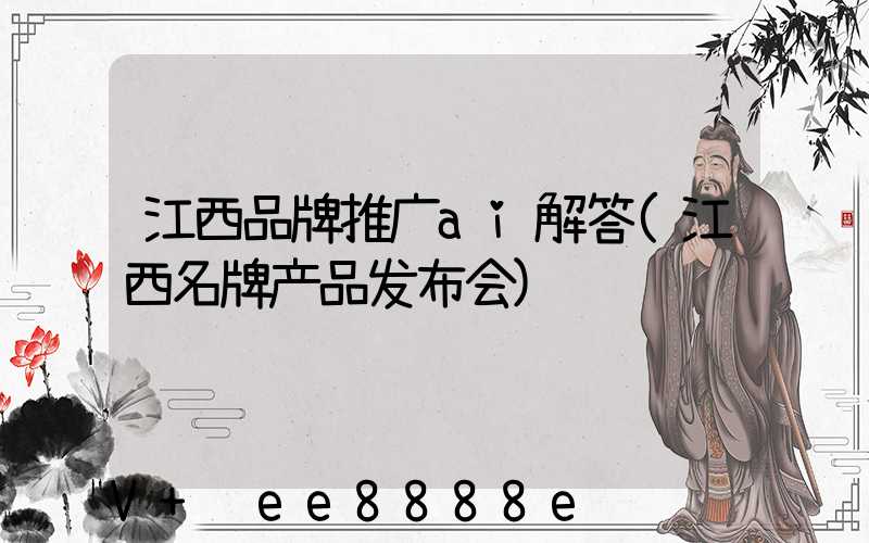 江西品牌推广ai解答(江西名牌产品发布会)