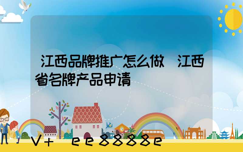 江西品牌推广怎么做(江西省名牌产品申请)