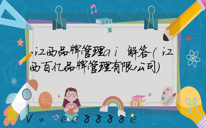江西品牌管理ai解答(江西百亿品牌管理有限公司)